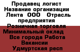 Продавец-логист › Название организации ­ Лента, ООО › Отрасль предприятия ­ Розничная торговля › Минимальный оклад ­ 1 - Все города Работа » Вакансии   . Удмуртская респ.